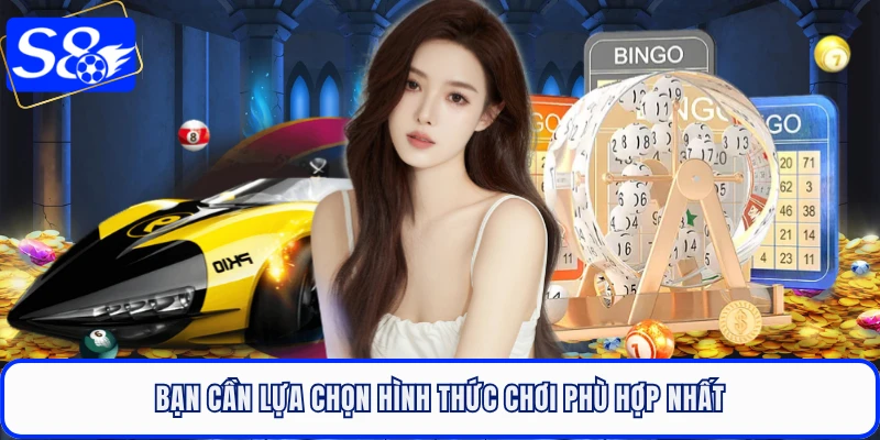 Bạn cần lựa chọn hình thức chơi phù hợp nhất