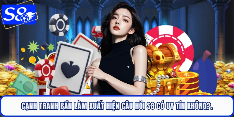 Cạnh tranh bẩn làm xuất hiện câu hỏi S8 có uy tín không?.
