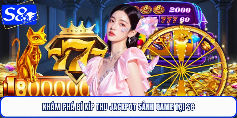 Khám phá bí kíp thu jackpot sảnh game tại S8