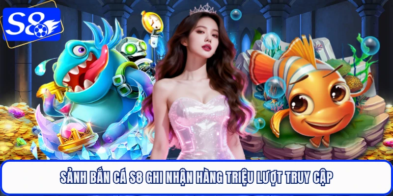 Sảnh bắn cá S8 ghi nhận hàng triệu lượt truy cập